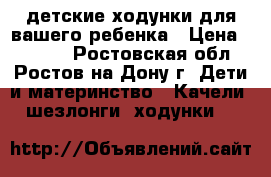 детские ходунки для вашего ребенка › Цена ­ 1 000 - Ростовская обл., Ростов-на-Дону г. Дети и материнство » Качели, шезлонги, ходунки   